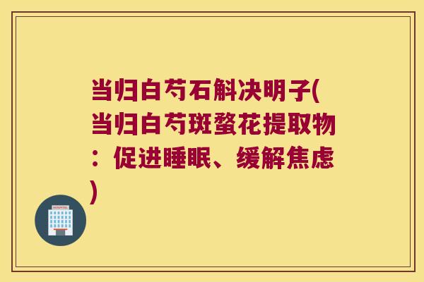 当归白芍石斛决明子(当归白芍斑蝥花提取物：促进睡眠、缓解焦虑)