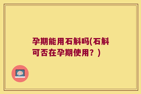 孕期能用石斛吗(石斛可否在孕期使用？)