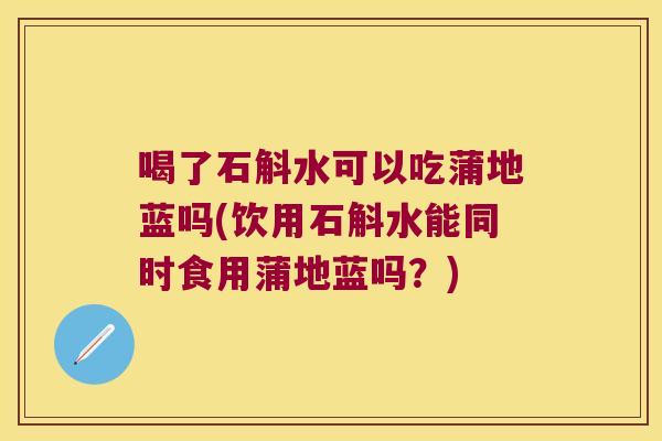 喝了石斛水可以吃蒲地蓝吗(饮用石斛水能同时食用蒲地蓝吗？)