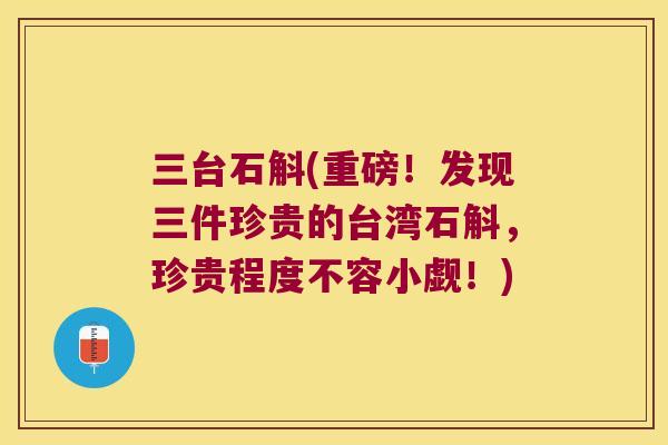 三台石斛(重磅！发现三件珍贵的台湾石斛，珍贵程度不容小觑！)