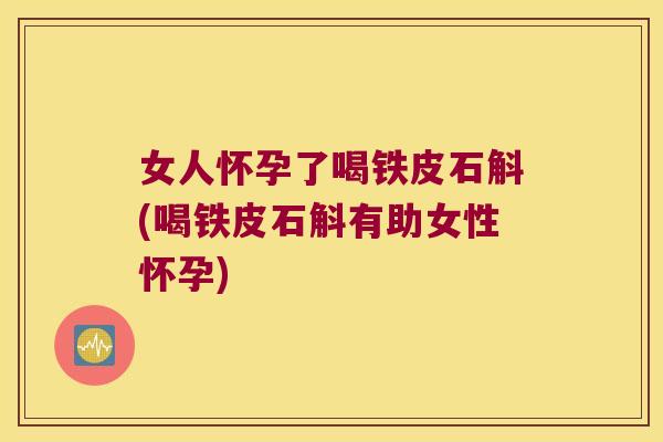 女人怀孕了喝铁皮石斛(喝铁皮石斛有助女性怀孕)