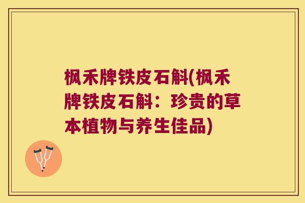 枫禾牌铁皮石斛(枫禾牌铁皮石斛：珍贵的草本植物与养生佳品)