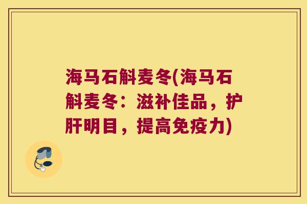 海马石斛麦冬(海马石斛麦冬:滋补佳品,明目,提高力) 海马石斛麦冬(海马石斛麦冬:滋补佳品,明目,提高力)