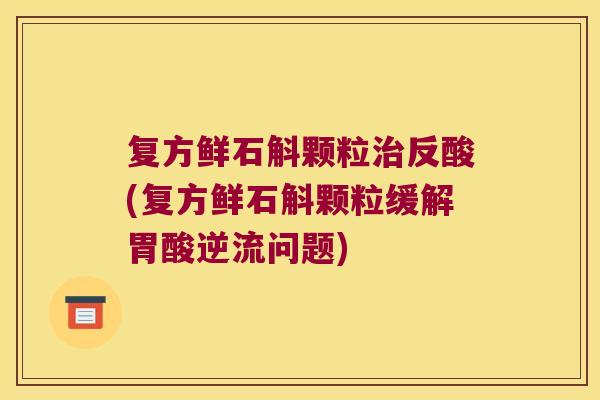 复方鲜石斛颗粒治反酸(复方鲜石斛颗粒缓解胃酸逆流问题)