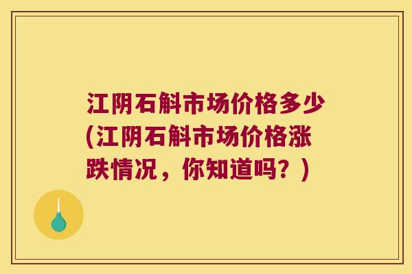 江阴石斛市场价格多少(江阴石斛市场价格涨跌情况，你知道吗？)