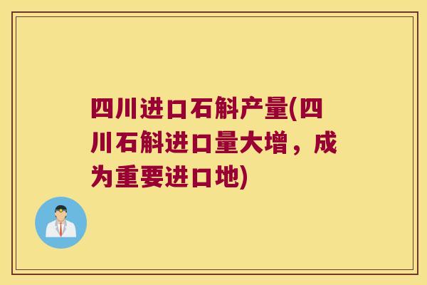 四川进口石斛产量(四川石斛进口量大增，成为重要进口地)