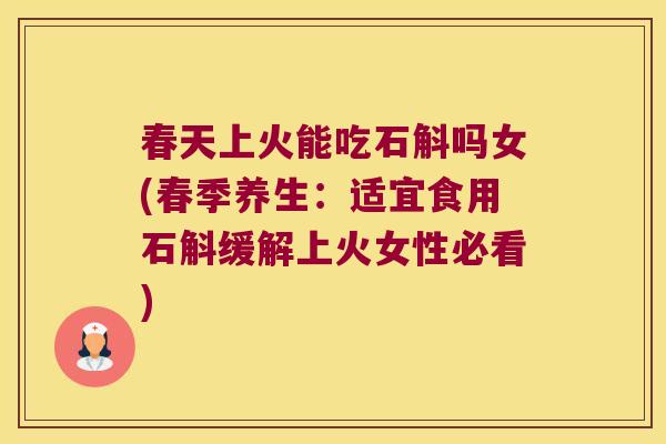春天上火能吃石斛吗女(春季养生：适宜食用石斛缓解上火女性必看)