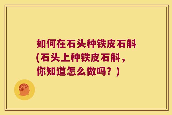 如何在石头种铁皮石斛(石头上种铁皮石斛，你知道怎么做吗？)