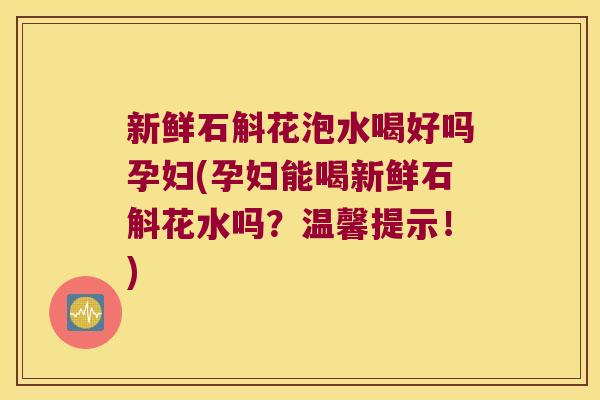 新鲜石斛花泡水喝好吗孕妇(孕妇能喝新鲜石斛花水吗？温馨提示！)