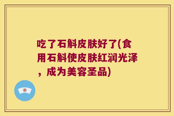 吃了石斛皮肤好了(食用石斛使皮肤红润光泽，成为美容圣品)