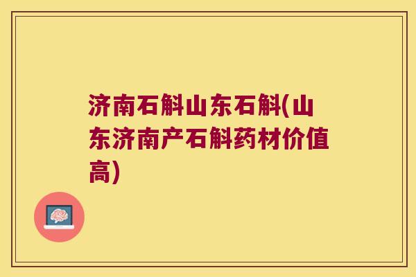 济南石斛山东石斛(山东济南产石斛药材价值高)