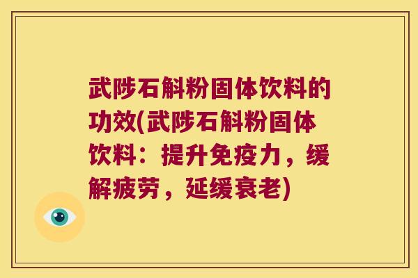 武陟石斛粉固体饮料的功效(武陟石斛粉固体饮料：提升免疫力，缓解疲劳，延缓衰老)