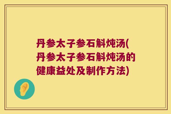 丹参太子参石斛炖汤(丹参太子参石斛炖汤的健康益处及制作方法)