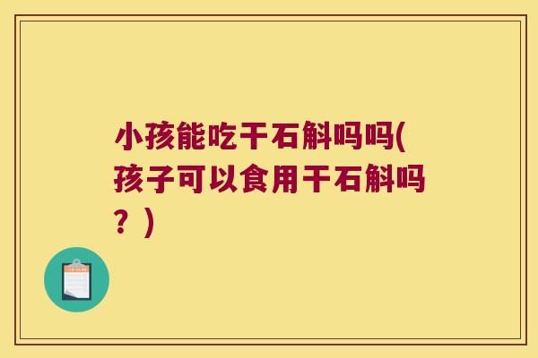 小孩能吃干石斛吗吗(孩子可以食用干石斛吗？)