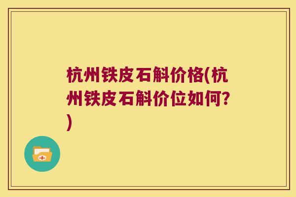 杭州铁皮石斛价格(杭州铁皮石斛价位如何?) 杭州铁皮石斛价格(杭州铁皮石斛价位如何?)