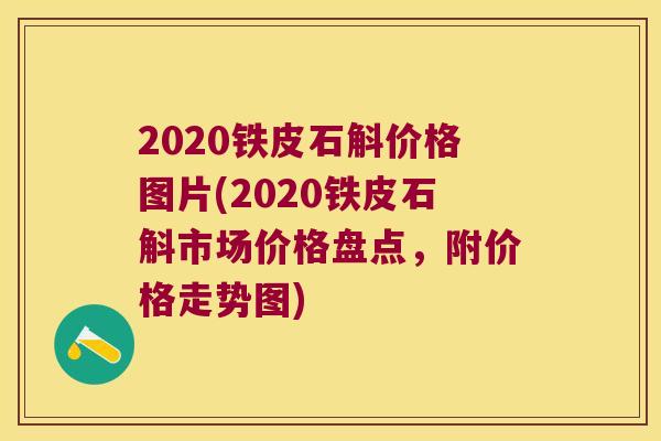2020铁皮石斛价格图片(2020铁皮石斛市场价格盘点，附价格走势图)
