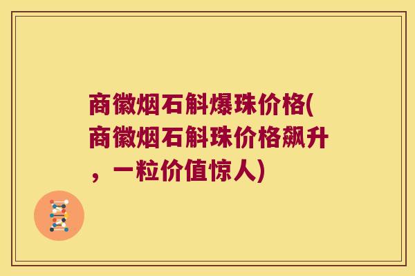 商徽烟石斛爆珠价格(商徽烟石斛珠价格飙升，一粒价值惊人)