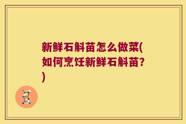 新鲜石斛苗怎么做菜(如何烹饪新鲜石斛苗？)