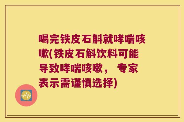 喝完铁皮石斛就(铁皮石斛饮料可能导致, 专家表示需谨慎选择) 喝完铁皮石斛就(铁皮石斛饮料可能导致, 专家表示需谨慎选择)