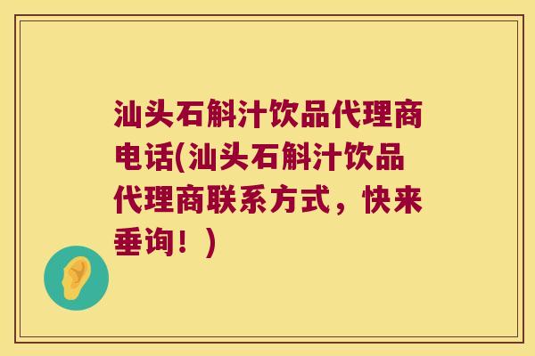 汕头石斛汁饮品代理商电话(汕头石斛汁饮品代理商联系方式，快来垂询！)