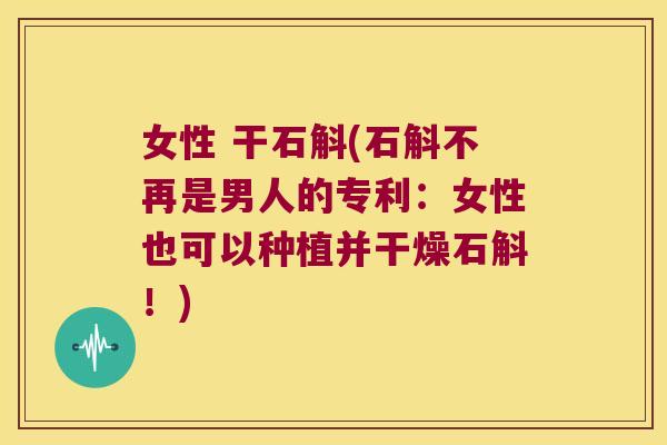 女性 干石斛(石斛不再是男人的专利：女性也可以种植并干燥石斛！)