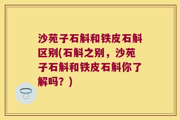 沙苑子石斛和铁皮石斛区别(石斛之别，沙苑子石斛和铁皮石斛你了解吗？)