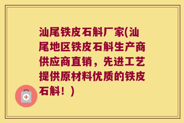 汕尾铁皮石斛厂家(汕尾地区铁皮石斛生产商供应商直销，先进工艺提供原材料优质的铁皮石斛！)