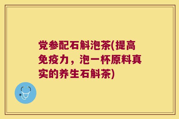党参配石斛泡茶(提高免疫力，泡一杯原料真实的养生石斛茶)