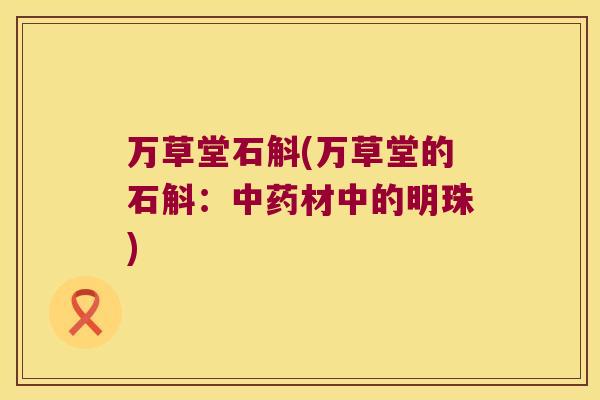 万草堂石斛(万草堂的石斛:材中的明珠) 万草堂石斛(万草堂的石斛:材中的明珠)