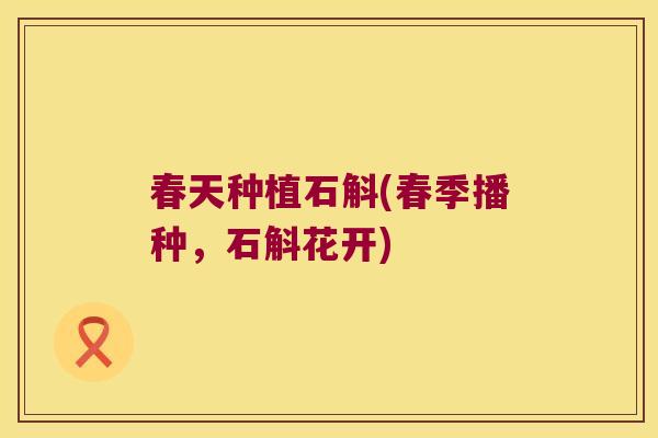 春天种植石斛(春季播种，石斛花开)