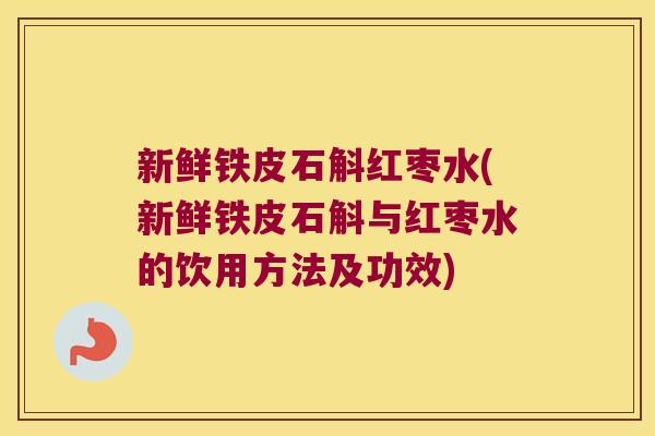 新鲜铁皮石斛红枣水(新鲜铁皮石斛与红枣水的饮用方法及功效)