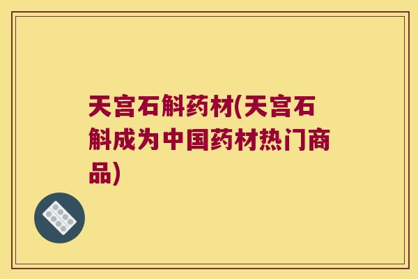 天宫石斛药材(天宫石斛成为中国药材热门商品)