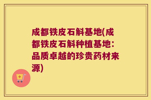 成都铁皮石斛基地(成都铁皮石斛种植基地：品质卓越的珍贵药材来源)