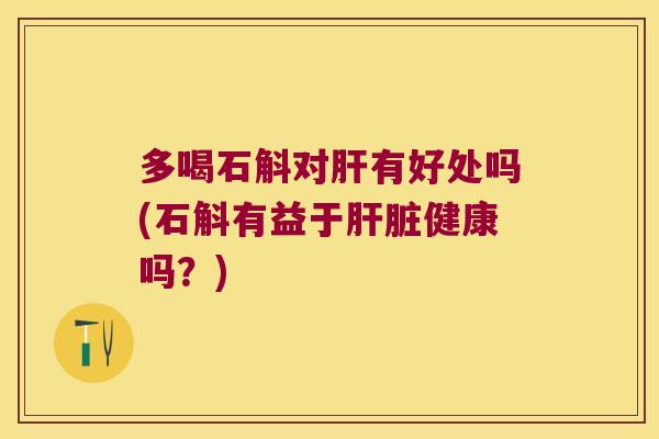 多喝石斛对肝有好处吗(石斛有益于肝脏健康吗？)
