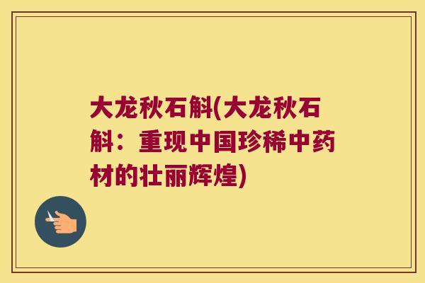 大龙秋石斛(大龙秋石斛：重现中国珍稀中药材的壮丽辉煌)
