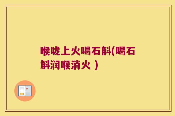 喉咙上火喝石斛(喝石斛润喉消火 )