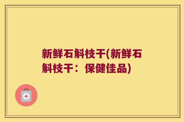 新鲜石斛枝干(新鲜石斛枝干：保健佳品)