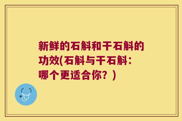 新鲜的石斛和干石斛的功效(石斛与干石斛：哪个更适合你？)