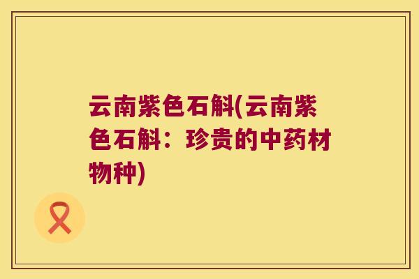 云南紫色石斛(云南紫色石斛：珍贵的中药材物种)