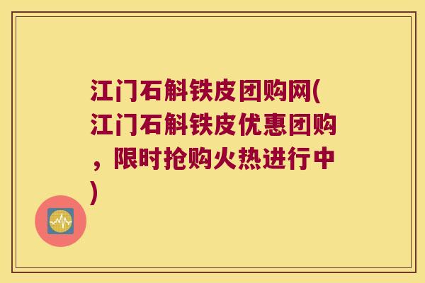 江门石斛铁皮团购网(江门石斛铁皮优惠团购，限时抢购火热进行中)