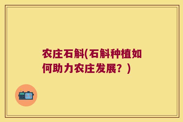 农庄石斛(石斛种植如何助力农庄发展？)
