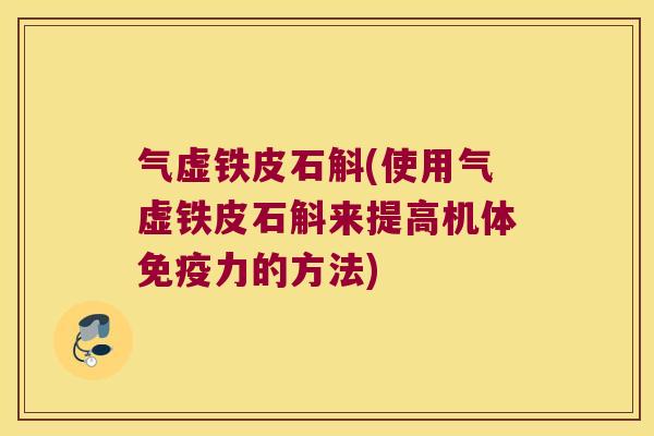 气虚铁皮石斛(使用气虚铁皮石斛来提高机体免疫力的方法)