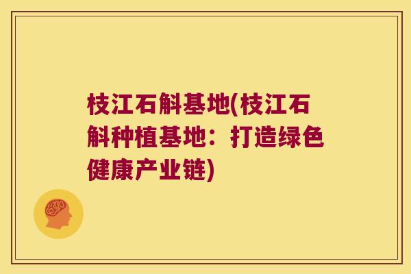 枝江石斛基地(枝江石斛种植基地：打造绿色健康产业链)