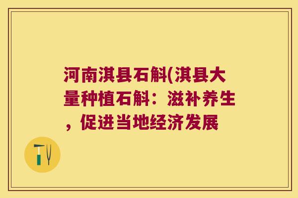 河南淇县石斛(淇县大量种植石斛：滋补养生，促进当地经济发展