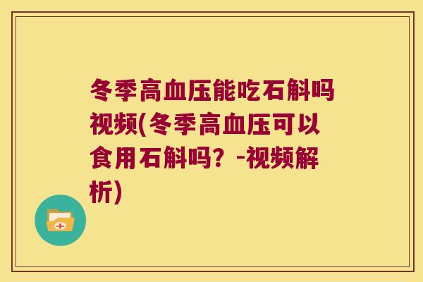 冬季高血压能吃石斛吗视频(冬季高血压可以食用石斛吗？-视频解析)