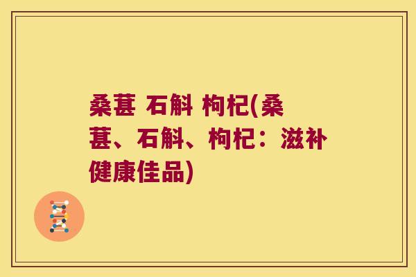 桑葚 石斛 枸杞(桑葚、石斛、枸杞：滋补健康佳品)
