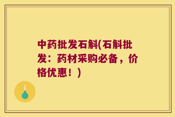中药批发石斛(石斛批发：药材采购必备，价格优惠！)