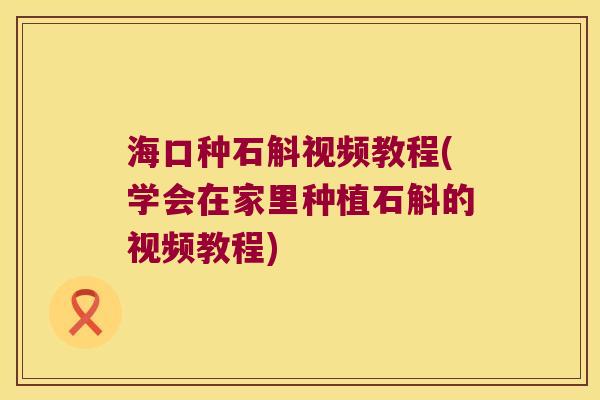 海口种石斛视频教程(学会在家里种植石斛的视频教程)