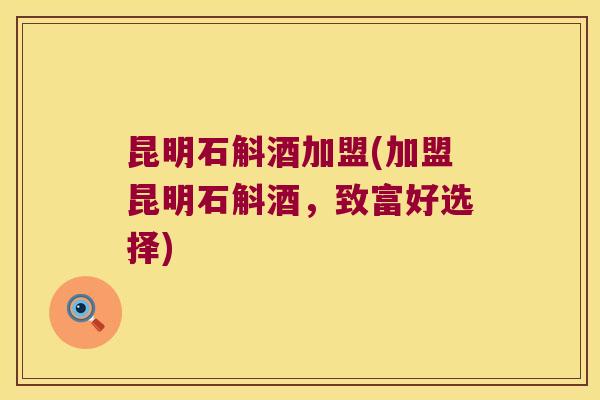 昆明石斛酒加盟(加盟昆明石斛酒，致富好选择)