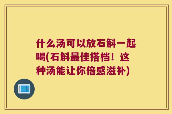 什么汤可以放石斛一起喝(石斛佳搭档!这种汤能让你倍感滋补) 什么汤可以放石斛一起喝(石斛佳搭档!这种汤能让你倍感滋补)
